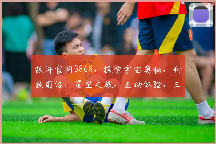 银河官网3868，探索宇宙奥秘，科技前沿，星空之旅，互动体验，三步直达