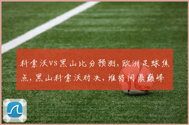 科索沃vs黑山比分预测,欧洲足球焦点,黑山科索沃对决,谁将问鼎巅峰