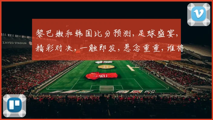 黎巴嫩和韩国比分预测,足球盛宴,精彩对决,一触即发,悬念重重,谁将问鼎