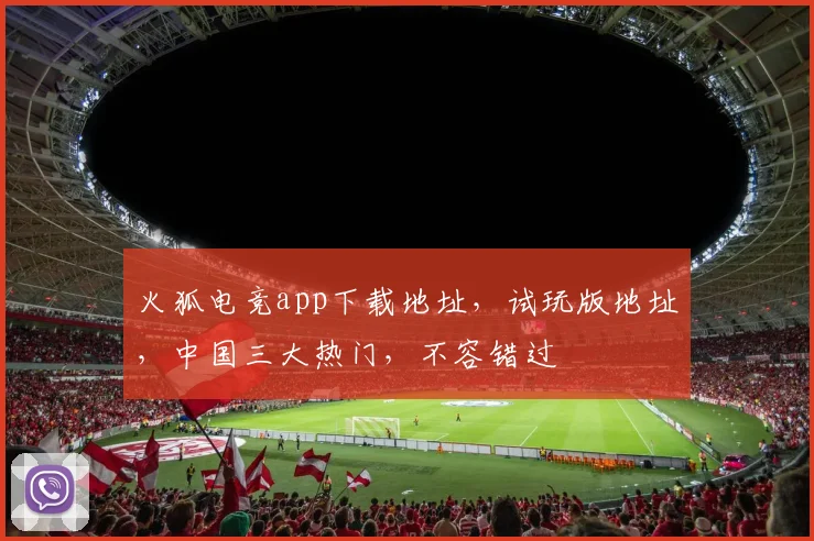 火狐电竞app下载地址，试玩版地址，中国三大热门，不容错过