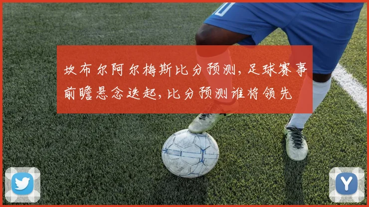 坎布尔阿尔梅斯比分预测,足球赛事前瞻悬念迭起,比分预测谁将领先
