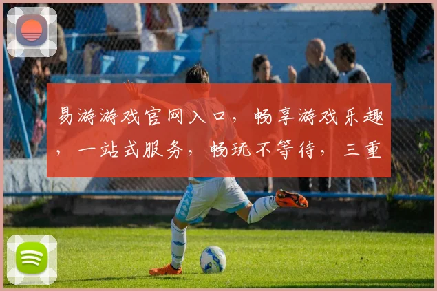 易游游戏官网入口，畅享游戏乐趣，一站式服务，畅玩不等待，三重福利等你来