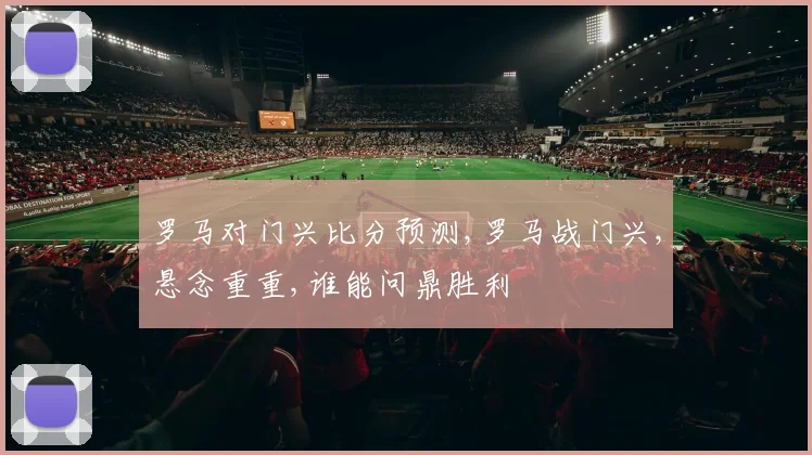 罗马对门兴比分预测,罗马战门兴,悬念重重,谁能问鼎胜利