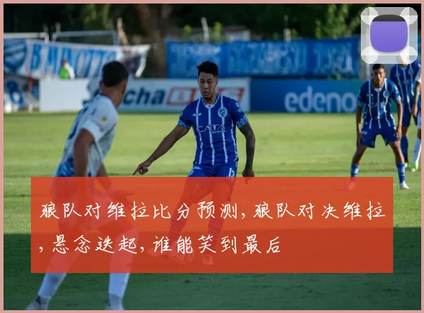 狼队对维拉比分预测,狼队对决维拉,悬念迭起,谁能笑到最后