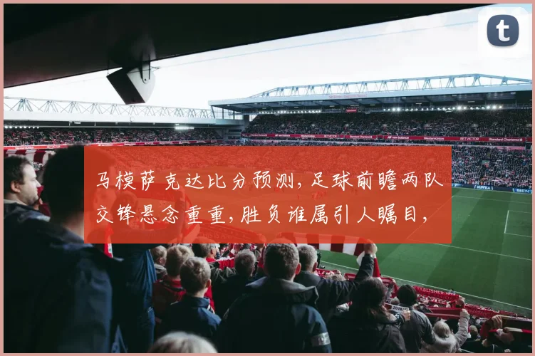 马模萨克达比分预测,足球前瞻两队交锋悬念重重,胜负谁属引人瞩目,一触即发