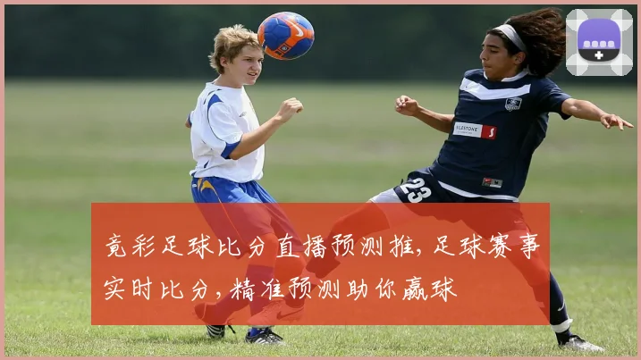 竟彩足球比分直播预测推,足球赛事实时比分,精准预测助你赢球